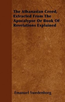 The Athanasian Creed, Extracted from the Apocalypse or Book of Revelations Explained - Emanuel Swedenborg