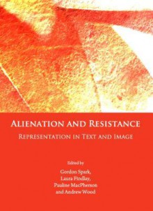 Alienation and Resistance: Representation in Text and Image - Gordon Spark, Laura Findlay, Pauline MacPherson, Andrew Wood