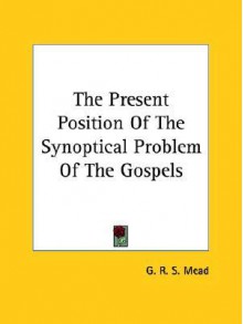 The Present Position of the Synoptical Problem of the Gospels - G.R.S. Mead