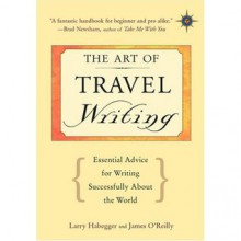 The Art of Travel Writing: Essential Advice for Writing Successfully about the World - Larry Habegger, James O'Reilly