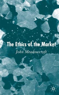 The Ethics of the Market - John Meadowcroft