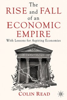 The Rise and Fall of an Economic Empire: With Lessons for Aspiring Economies - Colin Read