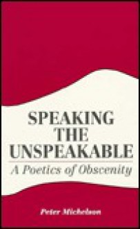 Speaking the Unspeakable: A Poetics of Obscenity - Peter Michelson