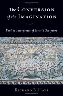 The Conversion of the Imagination: Paul as Interpreter of Israel's Scripture - Richard B. Hays