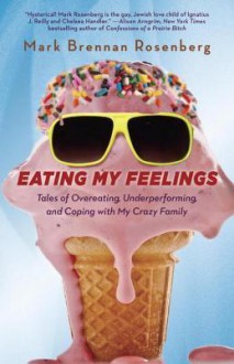 Eating My Feelings: Tales of Overeating, Underperforming, and Coping with My Crazy Family - Mark Rosenberg