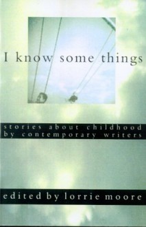 I Know Some Things: Stories about Childhood by Contemporary Writers - Lorrie Moore