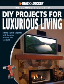 Black & Decker The Complete Guide to DIY Projects for Luxurious Living: Adding Style & Elegancce with Showcase Features You Can Build - Jerri Farris