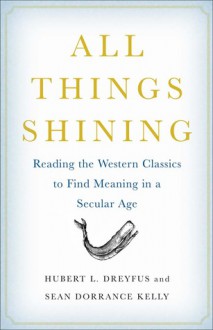 All Things Shining: Reading the Western Classics to Find Meaning in a Secular Age - Hubert L. Dreyfus, Sean Dorrance Kelly