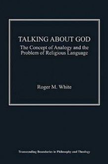 Talking about God: The Concept of Analogy and the Problem of Religious Language - Roger White