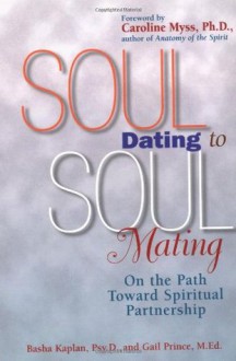 Soul Dating to Soul Mating: On the Path Toward Spiritual Partnership - Basha Kaplan, Gail Prince, Caroline Myss