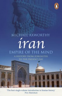 Iran: Empire of the Mind: A History from Zoroaster to the Present Day - Michael Axworthy