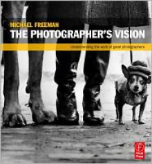 The Photographer's Vision: Understanding and Appreciating Great Photography - Michael Freeman