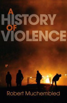 A History of Violence: From the End of the Middle Ages to the Present - Robert Muchembled