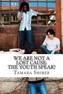 We Are Not a Lost Cause: The Youth Speak!: A Collection of Writing from Students in the Born for Greatness Youth Writers Summer 2011 Class - Tamara Shirer, Jessica Wilson, Tatyana Bagley, Chikaosoro Ekemezie, Justice Gregory, TyLisa Johnson, Ashley Lambert, Briana Powell, Helen Powell, Asia Williams