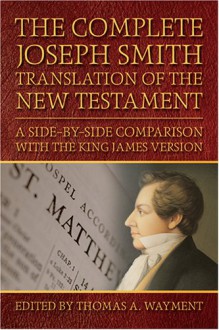 The Complete Joseph Smith Translation of the New Testament: A Side-By-Side Comparison with the King James Version - Thomas A. Wayment