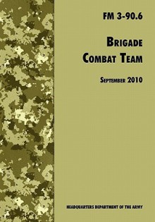 Brigade Combat Team: The Official U.S. Army Field Manual FM 3 90.6 (14 September 2010) - U.S. Department of the Army, United States Army Maneuver Center of Excellence, United States Army Training and Doctrine Command