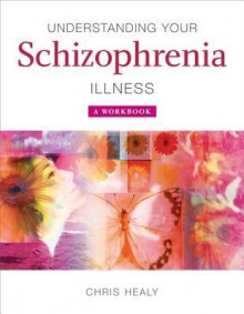 Understanding Your Schizophrenia Illness: A Workbook - Chris Healy