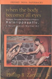 When the Body Becomes All Eyes: Paradigms, Discourses and Practices of Power in Kalarippayattu, a South Indian Martial Art - Phillip B. Zarrilli