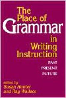 The Place of Grammar in Writing Instruction: Past, Present, Future - Susan Hunter, Ray Wallace