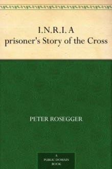 I.N.R.I. A prisoner's Story of the Cross - Peter Rosegger, Elizabeth Lee