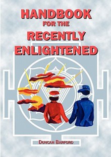 Handbook For The Recently Enlightened: What Enlightenment Is And How To Attain It - Duncan Barford