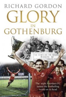 Glory in Gothenburg: The night Aberdeen Football Club turned the footballing world on its head - Richard Gordon