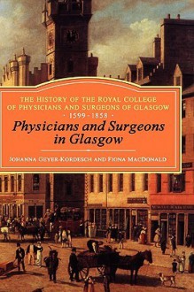 Physicians and Surgeons in Glasgow, 1599-1858: The History of the Royal College of Physicians and Surgeons of Glasgow, Volume 1 - Johanna Geyer-Kordesch, Fiona MacDonald