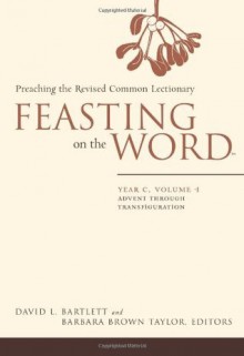 Feasting on the Word: Year C, Vol. 1: Advent through Transfiguration - David L. Bartlett, Barbara Brown Taylor