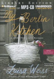 My Berlin Kitchen: A Love Story (with Recipes) - Luisa Weiss, Angela Dawe