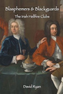 Blasphemers & Blackguards: The Irish Hellfire Clubs - David Ryan