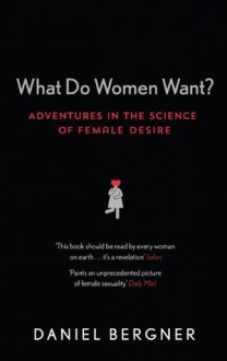 What Do Women Want?: Adventures in the Science of Female Desire - Daniel Bergner