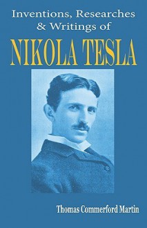 Nikola Tesla: His Inventions, Researches and Writings - Thomas Martin