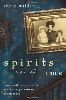 Spirits Out of Time: True Family Ghost Stories and Weird Paranormal Experiences - Annie Wilder