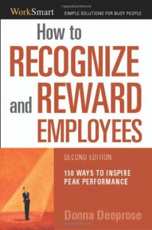 How to Recognize & Reward Employees: 150 Ways to Inspire Peak Performance - Donna Deeprose