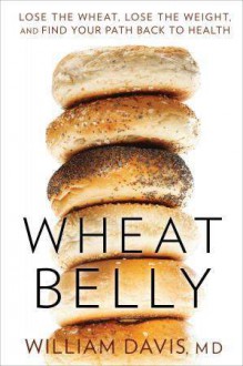 Wheat Belly: Lose the Wheat, Lose the Weight, and Find Your Path Back to Health - William Davis