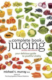 The Complete Book of Juicing, Revised and Updated: Your Delicious Guide to Youthful Vitality - Michael Murray