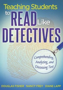 Teaching Students to Read Like Detectives: Comprehending, Analyzing and Discussing Text - Douglas Fisher, Nancy Frey