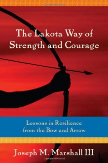 The Lakota Way of Strength and Courage: Lessons in Resilience from the Bow and Arrow - Joseph M. Marshall III