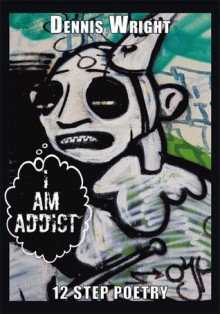 I Am Addict: 12 Step Poetry - Dennis Wright