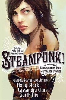 Steampunk! An Anthology Of Fantastically Rich And Strange Stories - Kelly Link, Gavin J. Grant, Elizabeth Knox, Garth Nix