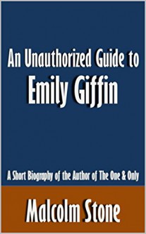 An Unauthorized Guide to Emily Giffin: A Short Biography of the Author of The One & Only [Article] - Malcolm Stone