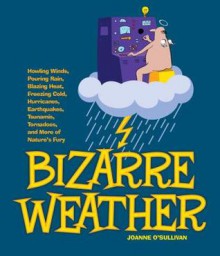 Bizarre Weather: Howling Winds, Pouring Rain, Blazing Heat, Freezing Cold, Huge Hurricanes, Violent Earthquakes, Tsunami's, Tornadoes and more of Nature's Fury - Joanne O'Sullivan