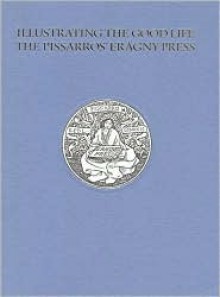 Illustrating the Good Life: The Pissarros' Eragny Press, 1894-1914 - Alice H. R. H. Beckwith, Alan Fern