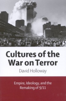 Cultures of the War on Terror: Empire, Ideology, and the Remaking of 9/11 - David Holloway