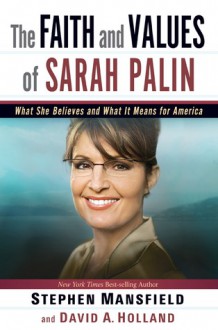 The Faith and Values of Sarah Palin: What She Believes and What It Means for America - Stephen Mansfield, David A. Holland