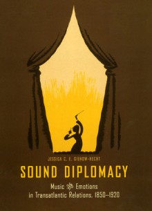 Sound Diplomacy: Music and Emotions in Transatlantic Relations, 1850-1920 - Jessica C.E. Gienow-Hecht