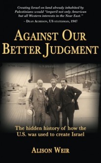 Against Our Better Judgment: The Hidden History of How the United States Was Used to Create Israel - Alison Weir