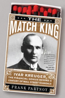 The Match King: Ivar Kreuger, The Financial Genius Behind a Century of Wall Street Scandals - Frank Partnoy