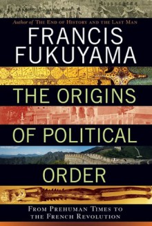 The Origins of Political Order: From Prehuman Times to the French Revolution - Francis Fukuyama