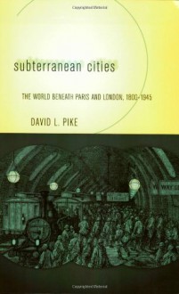 Subterranean Cities: The World Beneath Paris and London, 1800-1945 - David L. Pike